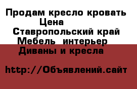 Продам кресло-кровать › Цена ­ 3 800 - Ставропольский край Мебель, интерьер » Диваны и кресла   